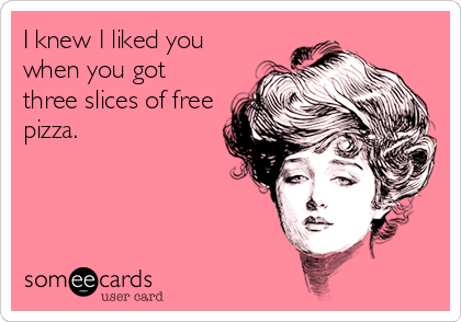 I knew I liked you
when you got
three slices of free
pizza.