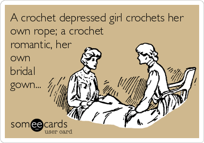 A crochet depressed girl crochets her
own rope; a crochet
romantic, her
own
bridal
gown...