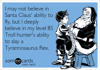I may not believe in
Santa Claus' ability to
fly, but I deeply
believe in my level 85
Troll hunter's ability
to slay a
Tyrannosaurus Rex.