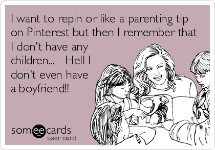 I want to repin or like a parenting tip
on Pinterest but then I remember that
I don't have any
children...   Hell I
don't even have
a boyfriend!!
