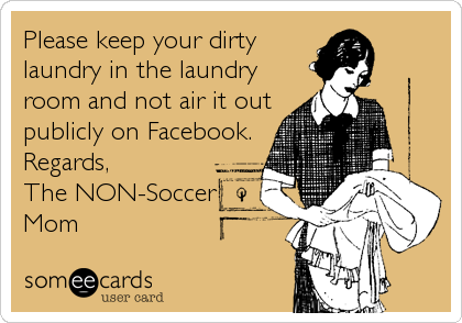 Please keep your dirty
laundry in the laundry
room and not air it out
publicly on Facebook.
Regards,
The NON-Soccer
Mom 