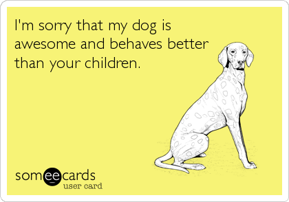 I'm sorry that my dog is
awesome and behaves better
than your children.