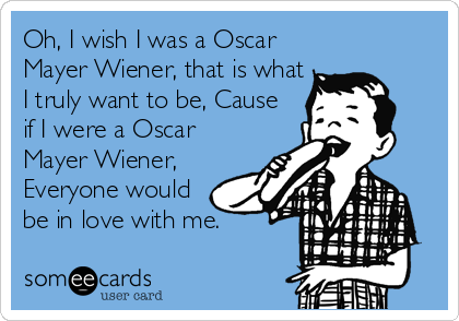 Oh, I wish I was a Oscar
Mayer Wiener, that is what
I truly want to be, Cause
if I were a Oscar
Mayer Wiener,
Everyone would
be in love with me.