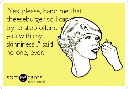 "Yes, please, hand me that
cheeseburger so I can 
try to stop offending
you with my 
skinniness..." said 
no one, ever.