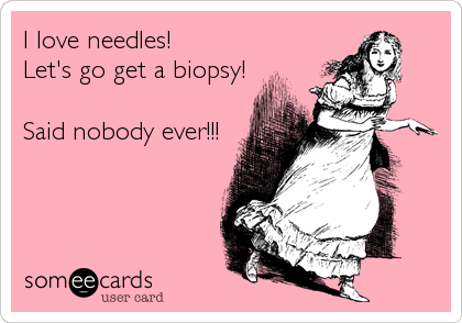 I love needles!
Let's go get a biopsy!

Said nobody ever!!!