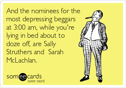 And the nominees for the
most depressing beggars
at 3:00 am, while you're
lying in bed about to
doze off, are Sally
Struthers and  Sarah
McLachlan.