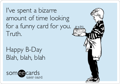 I've spent a bizarre
amount of time looking
for a funny card for you.
Truth.

Happy B-Day
Blah, blah, blah