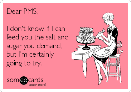 Dear PMS,

I don't know if I can
feed you the salt and
sugar you demand,
but I'm certainly
going to try.