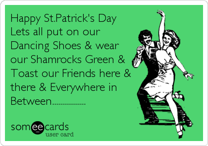 Happy St.Patrick's Day
Lets all put on our
Dancing Shoes & wear
our Shamrocks Green &
Toast our Friends here &
there & Everywhere in<br /%