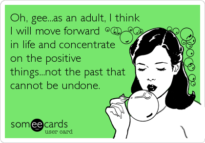 Oh, gee...as an adult, I think
I will move forward
in life and concentrate
on the positive
things...not the past that
cannot be undone.