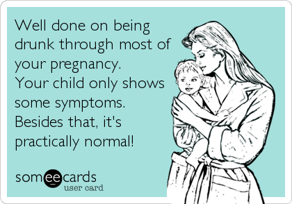 Well done on being
drunk through most of
your pregnancy.
Your child only shows
some symptoms.
Besides that, it's
practically normal!