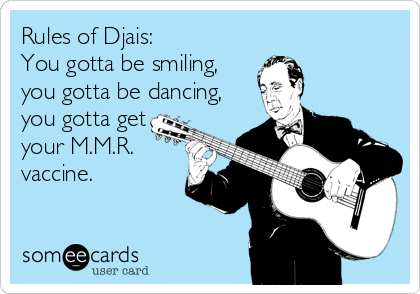 Rules of Djais:
You gotta be smiling,
you gotta be dancing,
you gotta get
your M.M.R.
vaccine.