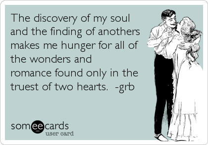 The discovery of my soul
and the finding of anothers
makes me hunger for all of 
the wonders and             
romance found only in the%2