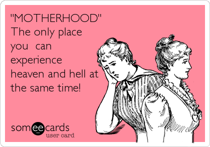 "MOTHERHOOD"
The only place
you  can
experience
heaven and hell at
the same time!