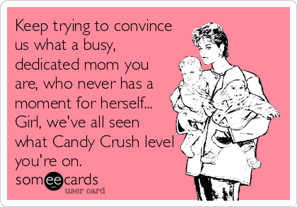 Keep trying to convince
us what a busy,
dedicated mom you
are, who never has a
moment for herself...
Girl, we've all seen
what Candy Crush level
you're on.
