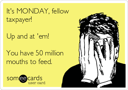 It's MONDAY, fellow
taxpayer!

Up and at 'em!

You have 50 million
mouths to feed.
