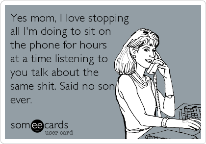 Yes mom, I love stopping
all I'm doing to sit on
the phone for hours
at a time listening to
you talk about the
same shit. Said no son<br %