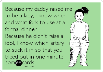 Because my daddy raised me
to be a lady, I know when
and what fork to use at a
formal dinner.
Because he didn't raise a
fool, I know which