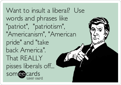 Want to insult a liberal?  Use
words and phrases like
"patriot",  "patriotism",   
"Americanism", "American
pride" and "take
back America". 
That REALLY
pisses liberals off...