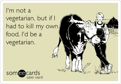 I'm not a
vegetarian, but if I
had to kill my own
food, I'd be a
vegetarian.
