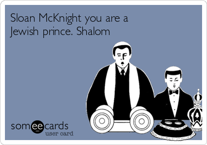 Sloan McKnight you are a
Jewish prince. Shalom