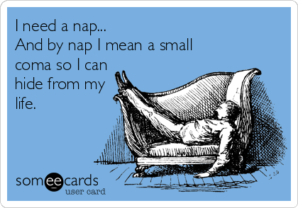I need a nap...
And by nap I mean a small
coma so I can
hide from my
life.