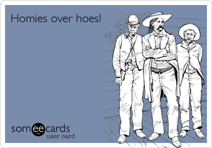 Homies over hoes!
