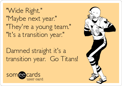 "Wide Right."
"Maybe next year."
"They're a young team."
"It's a transition year."

Damned straight it's a
transition year.  Go Titans!