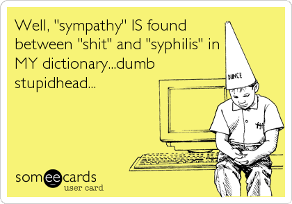 Well, "sympathy" IS found 
between "shit" and "syphilis" in
MY dictionary...dumb
stupidhead...
