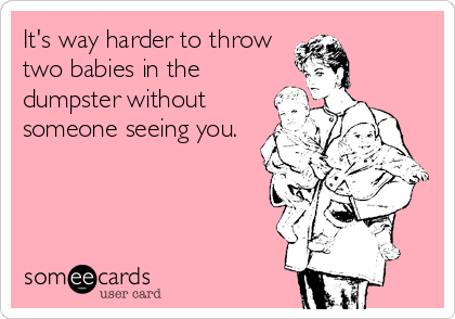 It's way harder to throw
two babies in the
dumpster without
someone seeing you.