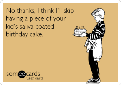 No thanks, I think I'll skip
having a piece of your
kid's saliva coated 
birthday cake.