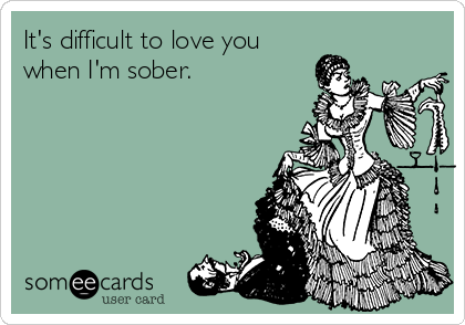 It's difficult to love you
when I'm sober.