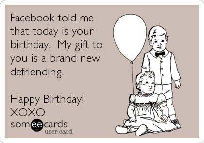 Facebook told me
that today is your
birthday.  My gift to
you is a brand new
defriending.  

Happy Birthday!
XOXO