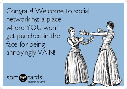 Congrats! Welcome to social
networking: a place
where YOU won't
get punched in the
face for being
annoyingly VAIN!