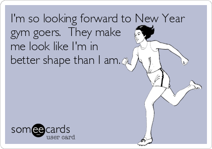 I'm so looking forward to New Year
gym goers.  They make
me look like I'm in
better shape than I am.