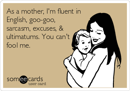 As a mother, I'm fluent in
English, goo-goo,
sarcasm, excuses, &
ultimatums. You can't
fool me.