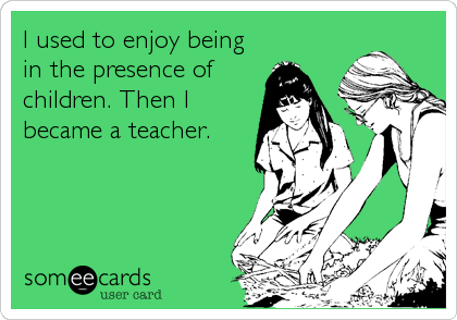 I used to enjoy being
in the presence of
children. Then I
became a teacher.