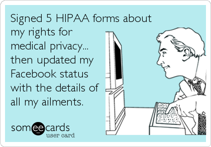 Signed 5 HIPAA forms about
my rights for
medical privacy...
then updated my 
Facebook status
with the details of
all my ailments.