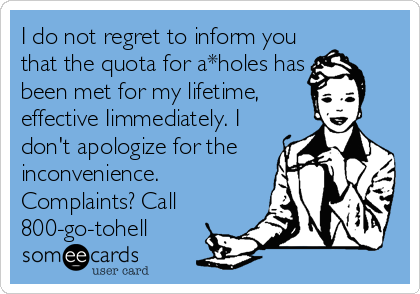 I do not regret to inform you
that the quota for a*holes has
been met for my lifetime, 
effective Iimmediately. I
don't apologize for the
inconvenience.
Complaints? Call
800-go-tohell