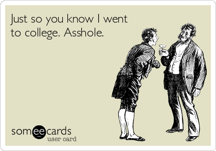 Just so you know I went
to college. Asshole.