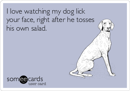 I love watching my dog lick
your face, right after he tosses
his own salad.
