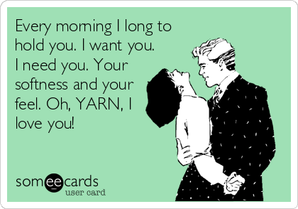 Every morning I long to
hold you. I want you.
I need you. Your
softness and your
feel. Oh, YARN, I
love you!