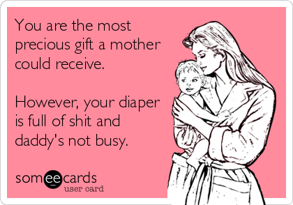 You are the most
precious gift a mother
could receive.

However, your diaper
is full of shit and
daddy's not busy.