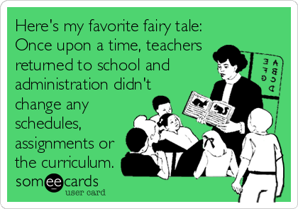 Here's my favorite fairy tale:
Once upon a time, teachers 
returned to school and 
administration didn't
change any
schedules,
assignments or
the curriculum.