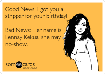 Good News: I got you a
stripper for your birthday!

Bad News: Her name is
Lennay Kekua, she may
no-show.