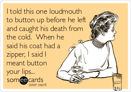 I told this one loudmouth
to button up before he left
and caught his death from
the cold.  When he
said his coat had a
zipper, I said I
meant button
your lips...