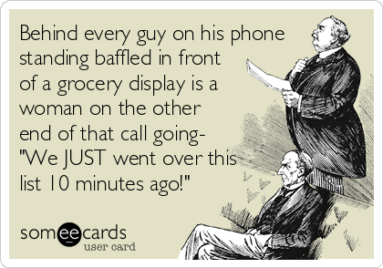 Behind every guy on his phone
standing baffled in front
of a grocery display is a
woman on the other
end of that call going-
"We JUST went over this
list 10 minutes ago!"