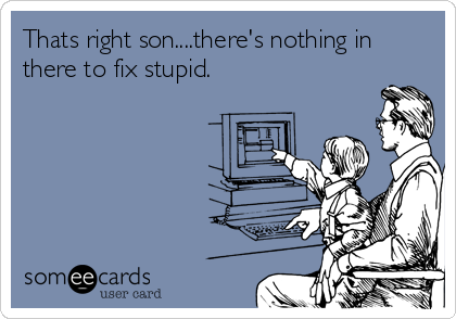 Thats right son....there's nothing in
there to fix stupid.