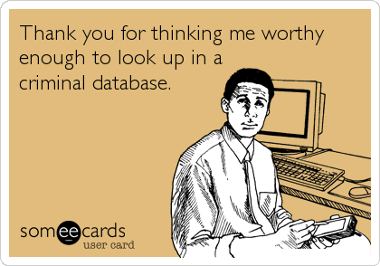 Thank you for thinking me worthy
enough to look up in a
criminal database.