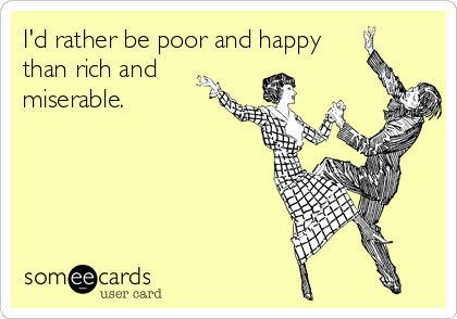 I'd rather be poor and happy
than rich and
miserable.